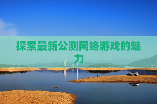 探索最新公测网络游戏的魅力