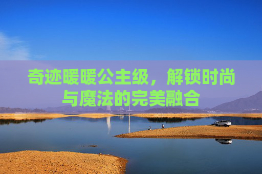 奇迹暖暖公主级,解锁时尚与魔法的完美融合 奇迹暖暖公主级,解锁时尚与魔法的完美融合