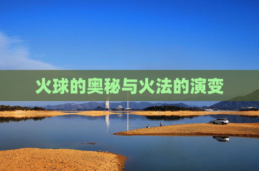 火球的奥秘与火法的演变 火球的奥秘与火法的演变