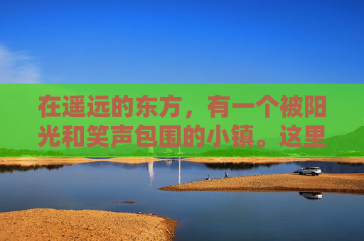 在遥远的东方,有一个被阳光和笑声包围的小镇。这里,人们的脸上总是挂着灿烂的笑容,他们的生活充满了快乐和和谐。这个小镇的名字叫做开心镇,而它的故事,就是一段关于开心传奇的传说 在遥远的东方,有一个被阳光和笑声包围的小镇。这里,人们的脸上总是挂着灿烂的笑容,他们的生活充满了快乐和和谐。这个小镇的名字叫做开心镇,而它的故事,就是一段关于开心传奇的传说
