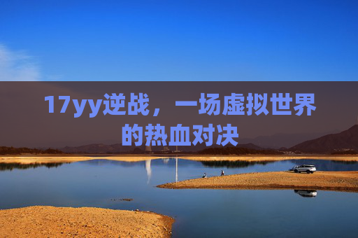 17yy逆战,一场虚拟世界的热血对决 17yy逆战,一场虚拟世界的热血对决