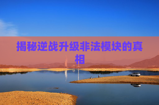揭秘逆战升级非法模块的真相 揭秘逆战升级非法模块的真相