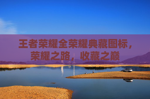 王者荣耀全荣耀典藏图标，荣耀之路，收藏之巅