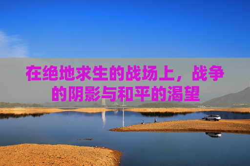在绝地求生的战场上，战争的阴影与和平的渴望