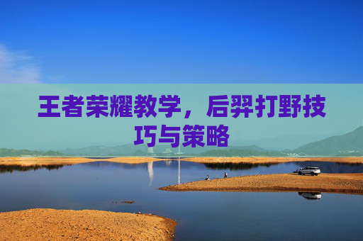 王者荣耀教学,后羿打野技巧与策略 王者荣耀教学,后羿打野技巧与策略