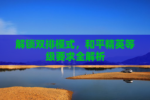 解锁双排模式,和平精英等级要求全解析 解锁双排模式,和平精英等级要求全解析
