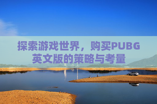 探索游戏世界,购买PUBG英文版的策略与考量 探索游戏世界,购买PUBG英文版的策略与考量