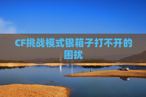 CF挑战模式银箱子打不开的困扰