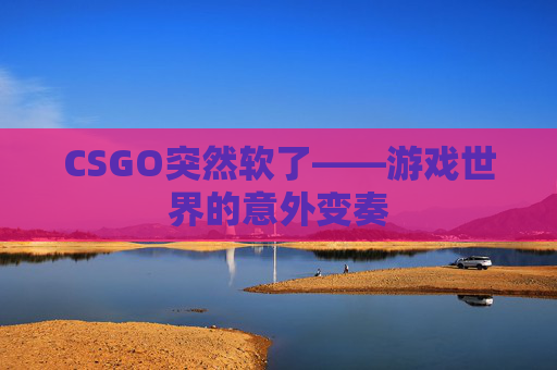 CSGO突然软了——游戏世界的意外变奏
