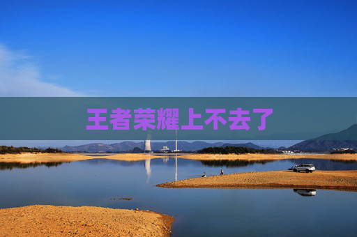 王者荣耀上不去了