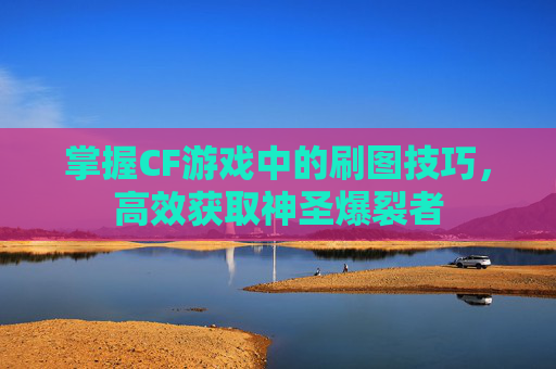 掌握CF游戏中的刷图技巧，高效获取神圣爆裂者