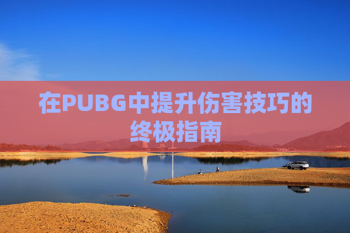 在PUBG中提升伤害技巧的终极指南