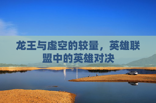 龙王与虚空的较量,英雄联盟中的英雄对决 龙王与虚空的较量,英雄联盟中的英雄对决