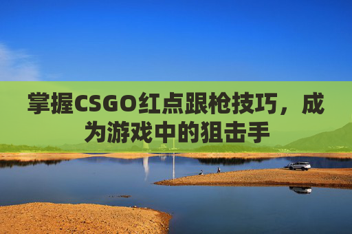 掌握CSGO红点跟枪技巧,成为游戏中的狙击手 掌握CSGO红点跟枪技巧,成为游戏中的狙击手