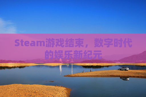 Steam游戏结束，数字时代的娱乐新纪元