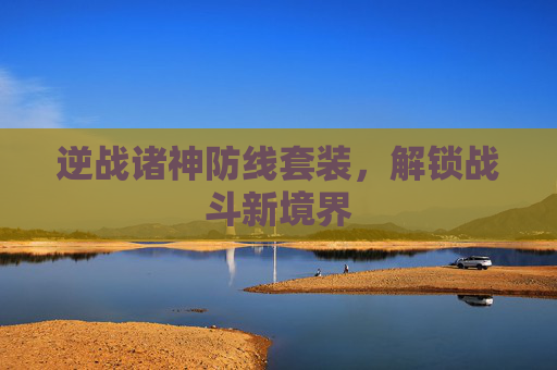 逆战诸神防线套装，解锁战斗新境界