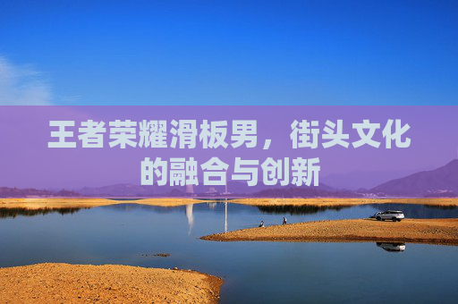 王者荣耀滑板男，街头文化的融合与创新