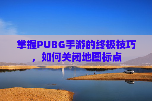 掌握PUBG手游的终极技巧，如何关闭地图标点