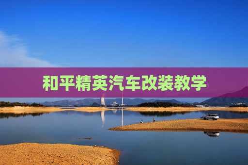 和平精英汽车改装教学 和平精英汽车改装教学