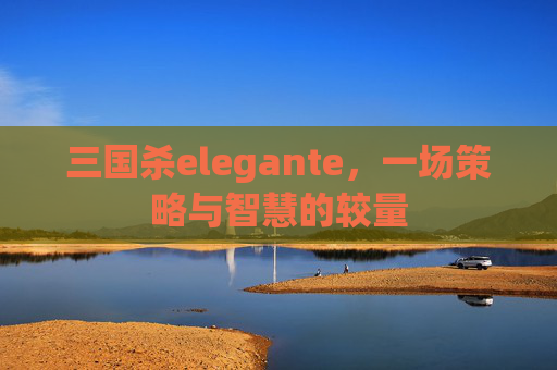 三国杀elegante，一场策略与智慧的较量