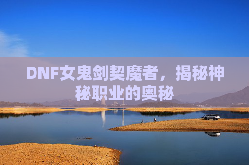 DNF女鬼剑契魔者，揭秘神秘职业的奥秘