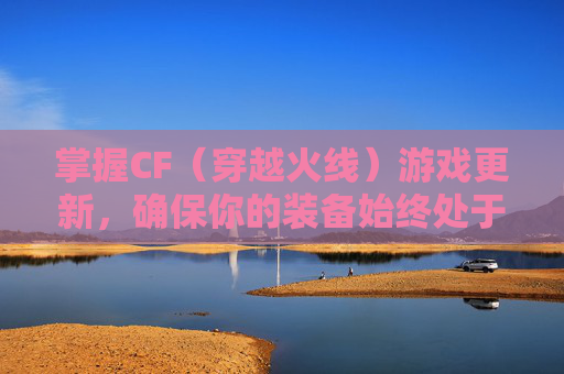 掌握CF(穿越火线)游戏更新,确保你的装备始终处于最佳状态 掌握CF(穿越火线)游戏更新,确保你的装备始终处于最佳状态