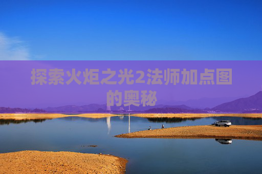 探索火炬之光2法师加点图的奥秘 探索火炬之光2法师加点图的奥秘