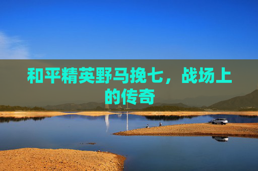 和平精英野马挽七，战场上的传奇