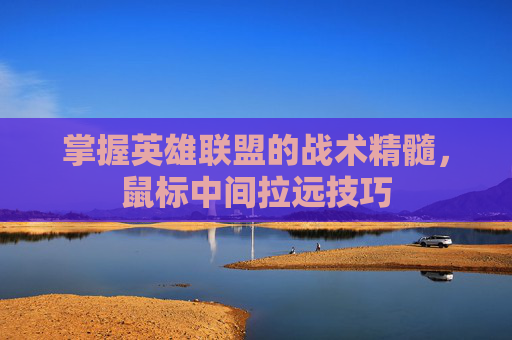 掌握英雄联盟的战术精髓，鼠标中间拉远技巧