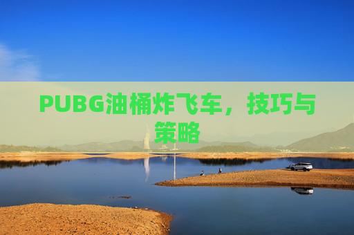 PUBG油桶炸飞车，技巧与策略