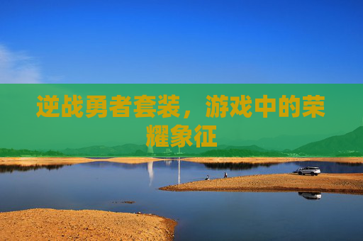 逆战勇者套装，游戏中的荣耀象征