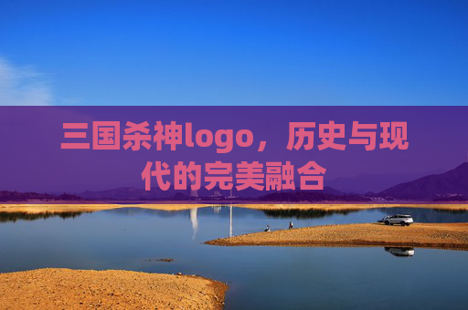 三国杀神logo,历史与现代的完美融合 三国杀神logo,历史与现代的完美融合