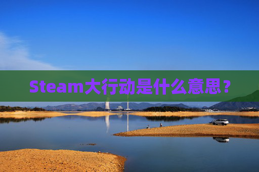 Steam大行动是什么意思? Steam大行动是什么意思?