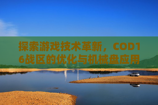 探索游戏技术革新,COD16战区的优化与机械盘应用 探索游戏技术革新,COD16战区的优化与机械盘应用