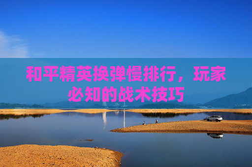 和平精英换弹慢排行，玩家必知的战术技巧