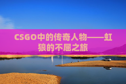CSGO中的传奇人物——虹狼的不屈之旅 CSGO中的传奇人物——虹狼的不屈之旅