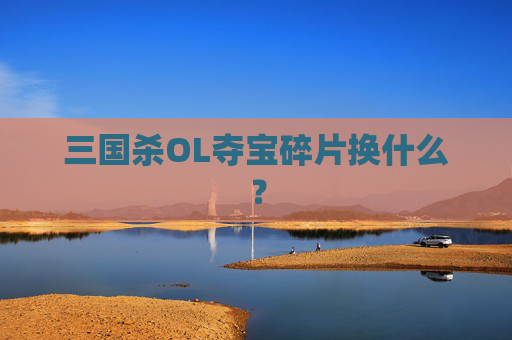 三国杀OL夺宝碎片换什么? 三国杀OL夺宝碎片换什么?