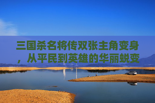 三国杀名将传双张主角变身，从平民到英雄的华丽蜕变