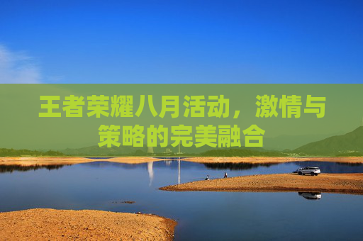 王者荣耀八月活动，激情与策略的完美融合