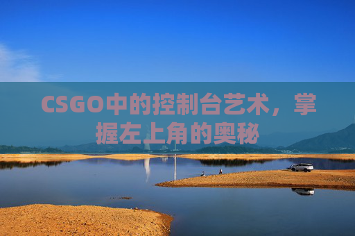 CSGO中的控制台艺术,掌握左上角的奥秘 CSGO中的控制台艺术,掌握左上角的奥秘