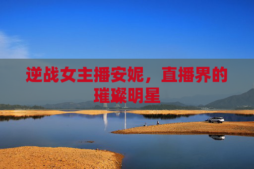 逆战女主播安妮，直播界的璀璨明星