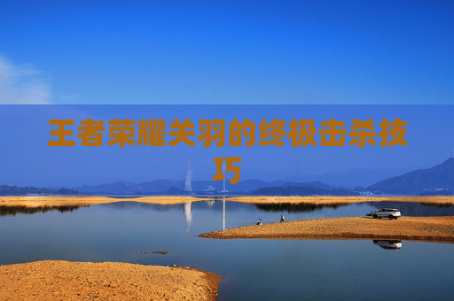 王者荣耀关羽的终极击杀技巧