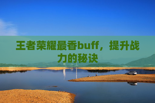 王者荣耀最香buff,提升战力的秘诀 王者荣耀最香buff,提升战力的秘诀