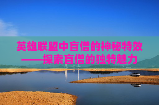 英雄联盟中盲僧的神秘特效——探索盲僧的独特魅力 英雄联盟中盲僧的神秘特效——探索盲僧的独特魅力