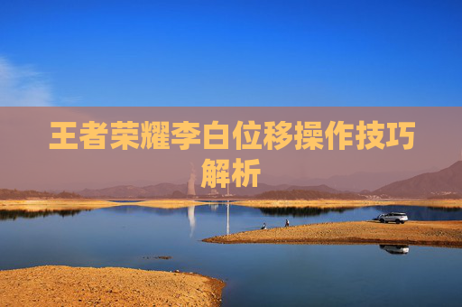 王者荣耀李白位移操作技巧解析 王者荣耀李白位移操作技巧解析