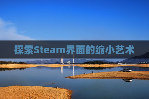 探索Steam界面的缩小艺术 探索Steam界面的缩小艺术