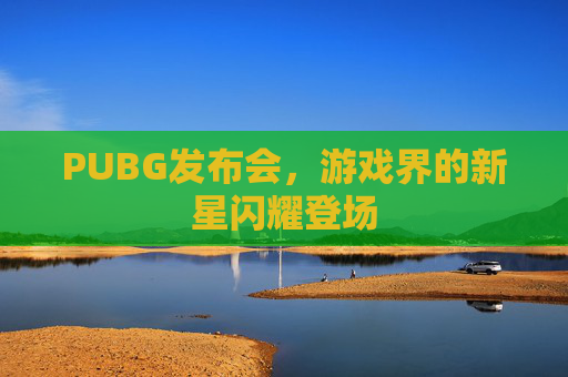 PUBG发布会，游戏界的新星闪耀登场