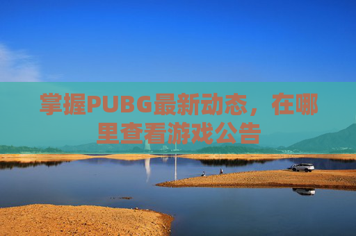 掌握PUBG最新动态，在哪里查看游戏公告