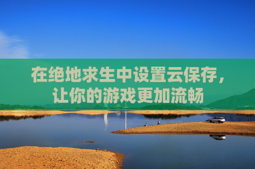 在绝地求生中设置云保存，让你的游戏更加流畅