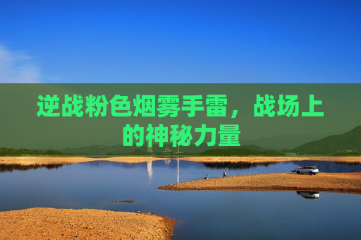 逆战粉色烟雾手雷，战场上的神秘力量